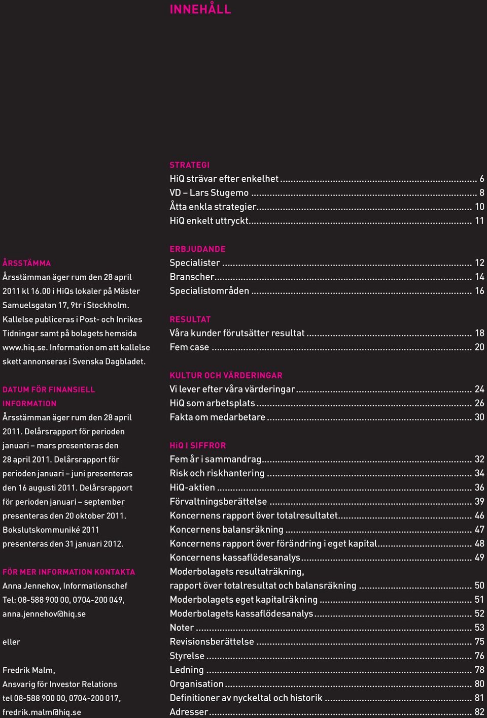 DATUM FÖR FINANSIELL INFORMATION Årsstämman äger rum den 28 april 2011. Delårsrapport för perioden januari mars presenteras den 28 april 2011.