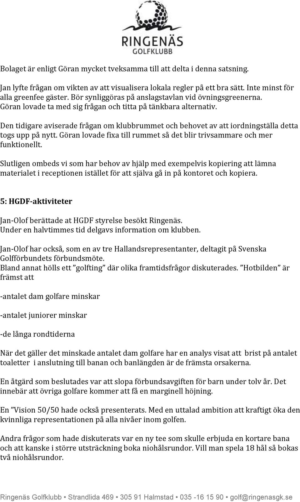 Den tidigare aviserade frågan om klubbrummet och behovet av att iordningställa detta togs upp på nytt. Göran lovade fixa till rummet så det blir trivsammare och mer funktionellt.