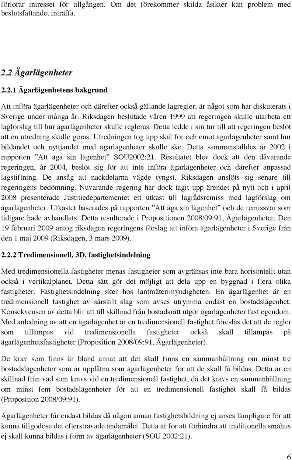 Riksdagen beslutade våren 1999 att regeringen skulle utarbeta ett lagförslag till hur ägarlägenheter skulle regleras. Detta ledde i sin tur till att regeringen beslöt att en utredning skulle göras.