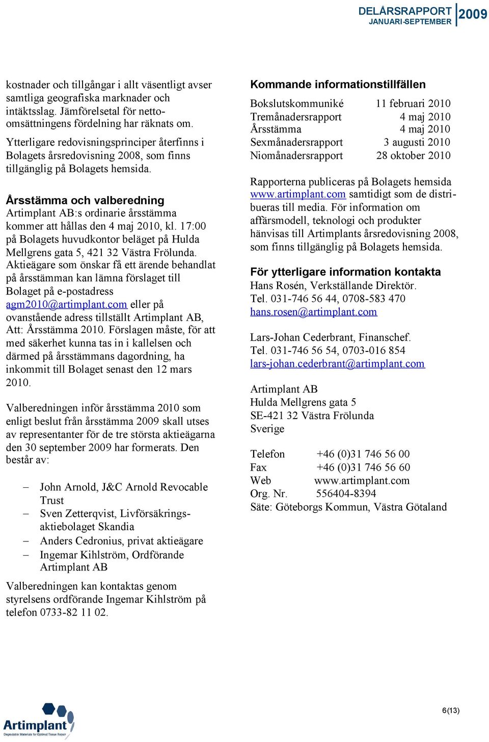 Årsstämma och valberedning Artimplant AB:s ordinarie årsstämma kommer att hållas den 4 maj 2010, kl. 17:00 på Bolagets huvudkontor beläget på Hulda Mellgrens gata 5, 421 32 Västra Frölunda.