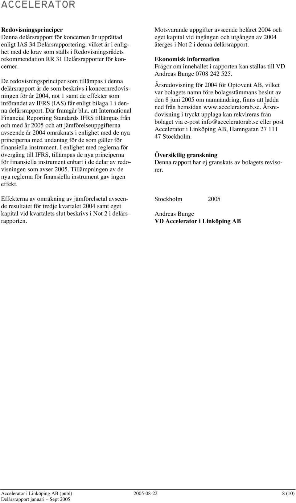 De redovisningsprinciper som tillämpas i denna delårsrapport är de som beskrivs i koncernredovisningen för år 2004, not 1 samt de effekter som införandet av IFRS (IAS) får enligt bilaga 1 i denna