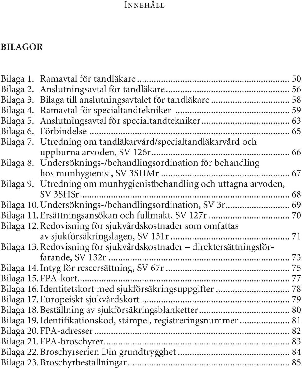 Utredning om tandläkarvård/specialtandläkarvård och uppburna arvoden, SV 126r... 66 Bilaga 8. Undersöknings-/behandlingsordination för behandling hos munhygienist, SV 3SHMr... 67 Bilaga 9.