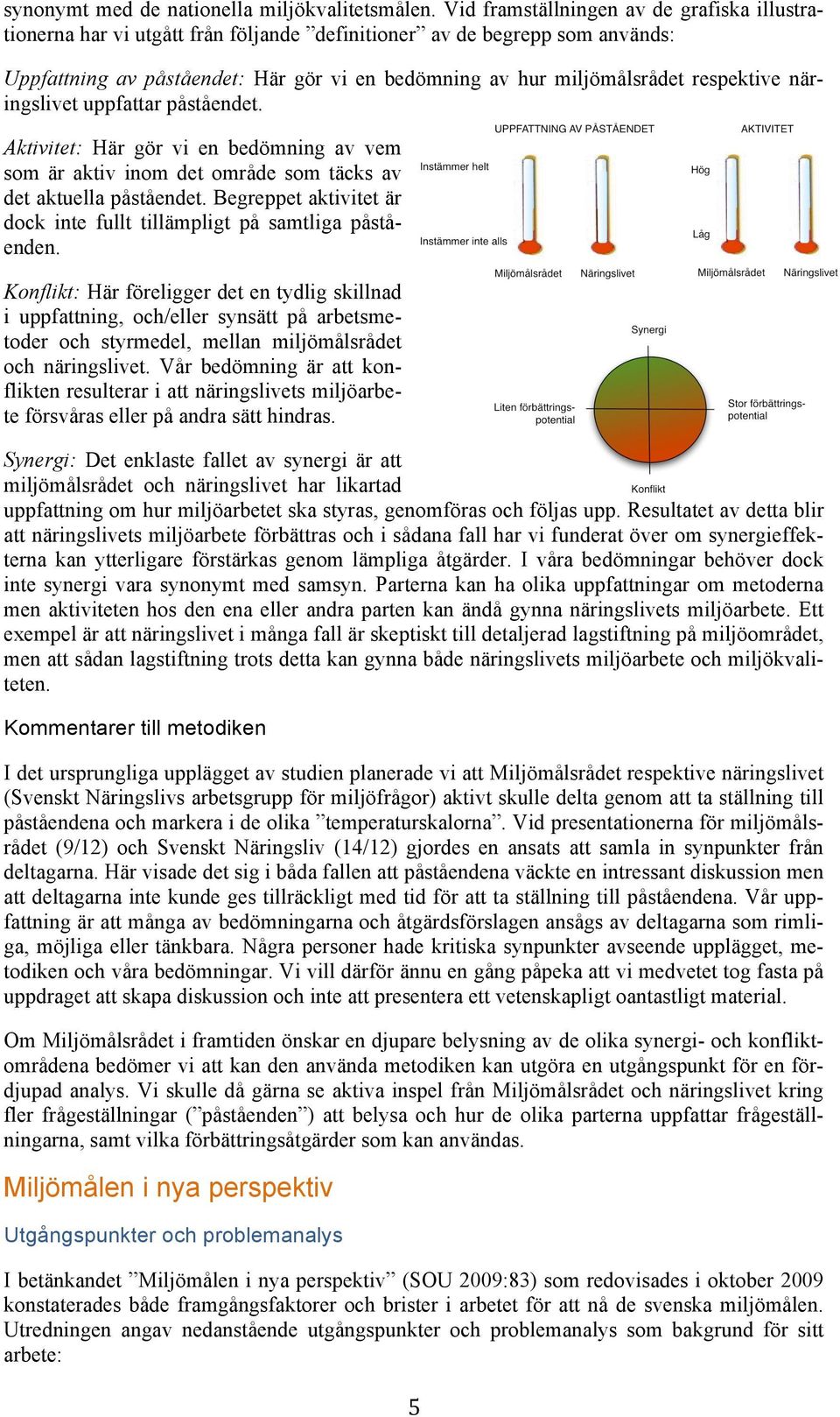 respektive näringslivet uppfattar påståendet. Aktivitet: Här gör vi en bedömning av vem som är aktiv inom det område som täcks av det aktuella påståendet.