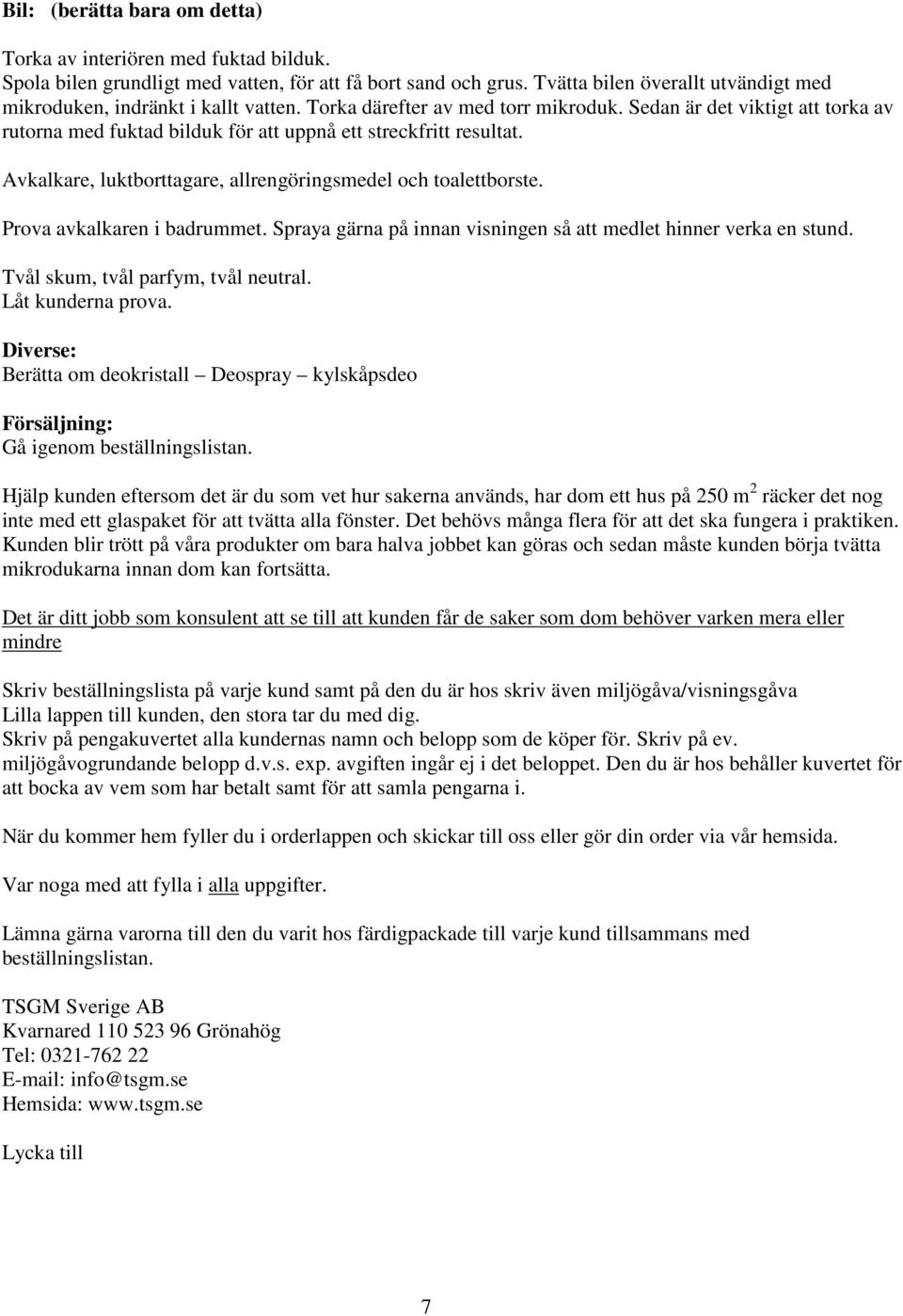 Sedan är det viktigt att torka av rutorna med fuktad bilduk för att uppnå ett streckfritt resultat. Avkalkare, luktborttagare, allrengöringsmedel och toalettborste. Prova avkalkaren i badrummet.