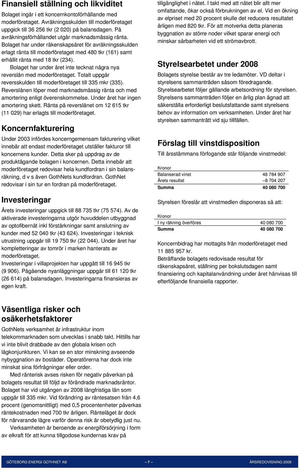 Bolaget har under året inte tecknat några nya reverslån med moderföretaget. Totalt uppgår reversskulden till moderföretaget till 335 mkr (335).