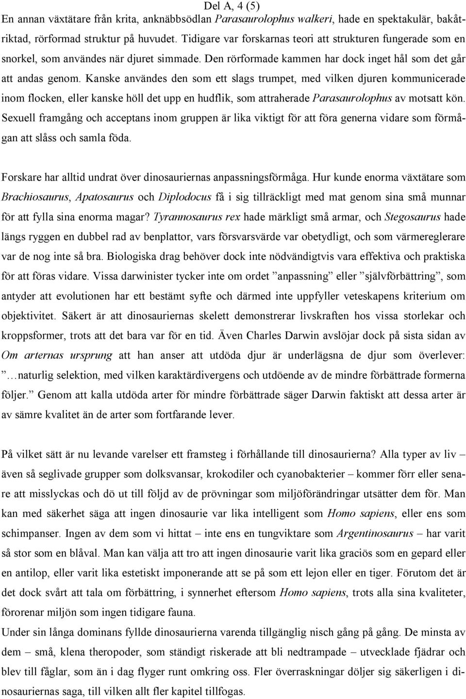 Kanske användes den som ett slags trumpet, med vilken djuren kommunicerade inom flocken, eller kanske höll det upp en hudflik, som attraherade Parasaurolophus av motsatt kön.