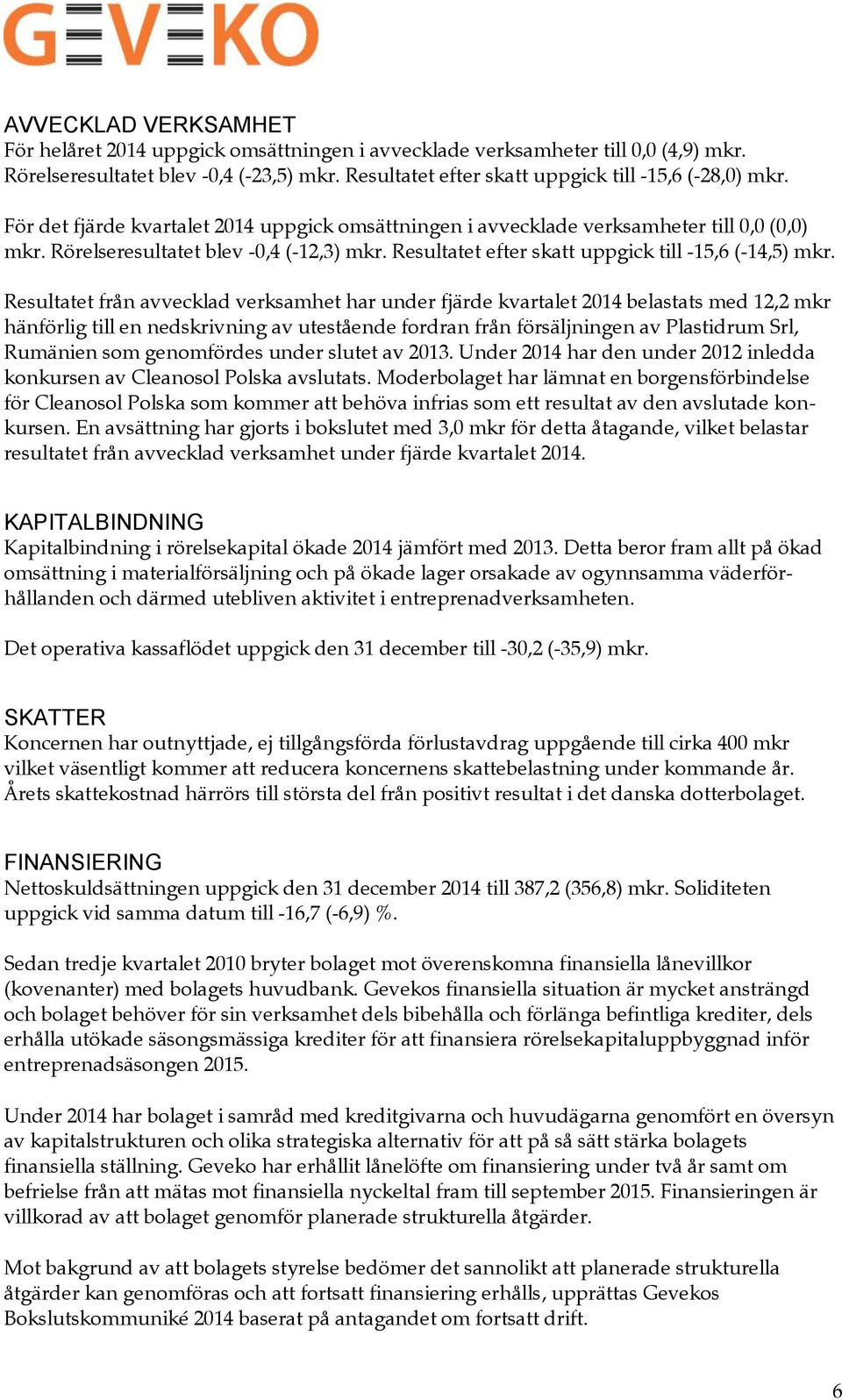 Resultatet från avvecklad verksamhet har under fjärde kvartalet belastats med 12,2 mkr hänförlig till en nedskrivning av utestående fordran från försäljningen av Plastidrum Srl, Rumänien som