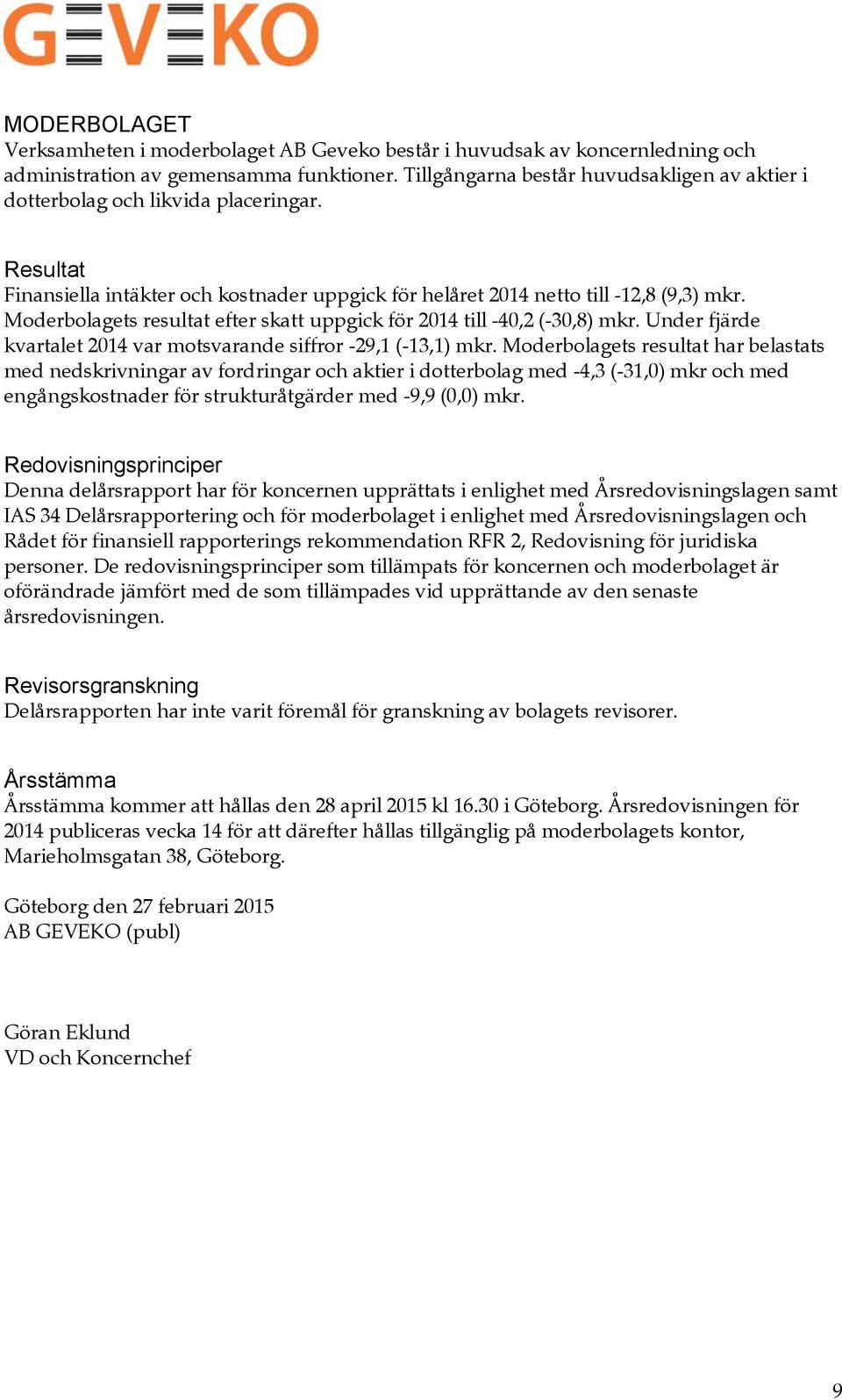 Moderbolagets resultat efter skatt uppgick för till -40,2 (-30,8) mkr. Under fjärde kvartalet var motsvarande siffror -29,1 (-13,1) mkr.