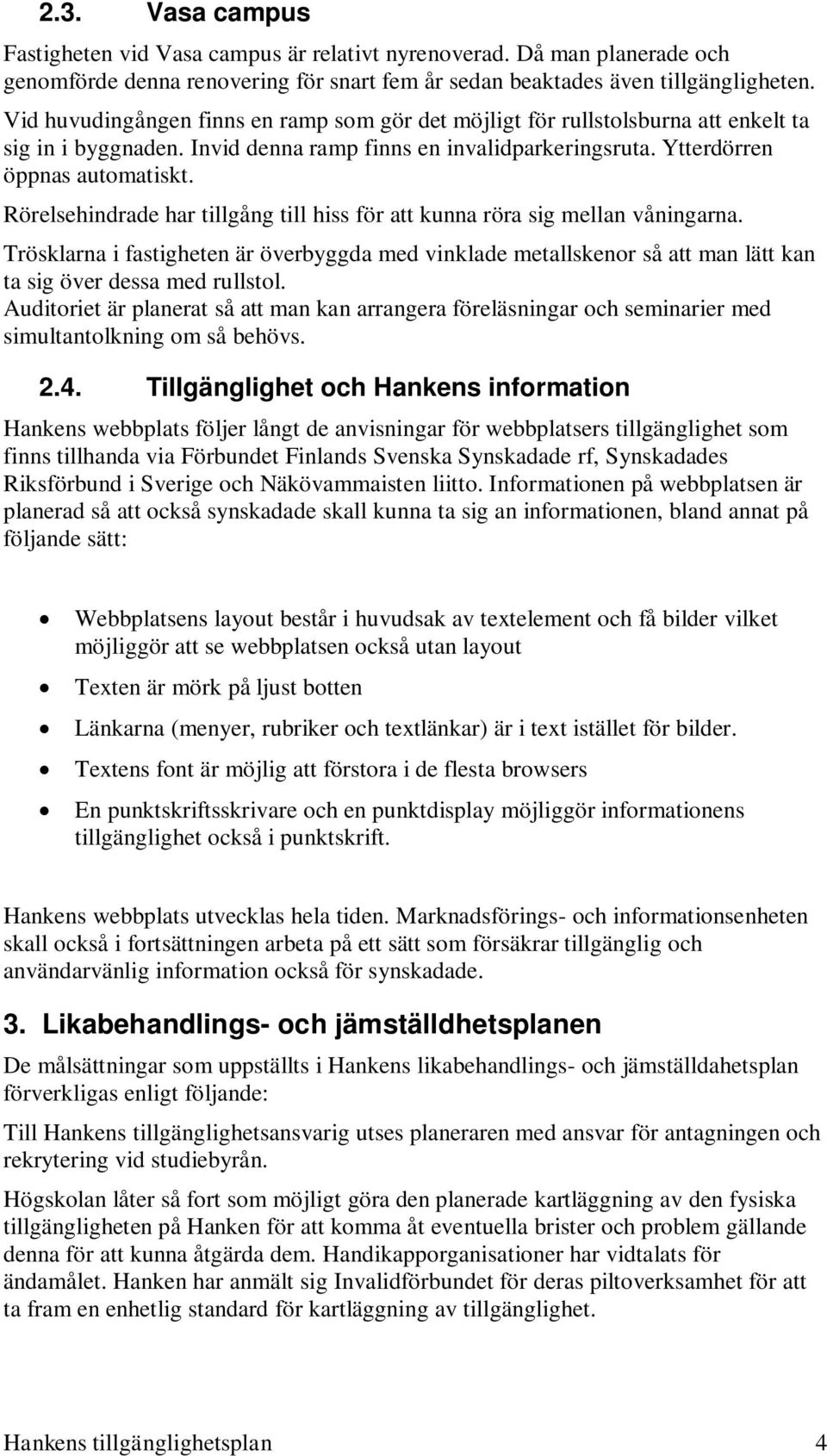 Rörelsehindrade har tillgång till hiss för att kunna röra sig mellan våningarna. Trösklarna i fastigheten är överbyggda med vinklade metallskenor så att man lätt kan ta sig över dessa med rullstol.