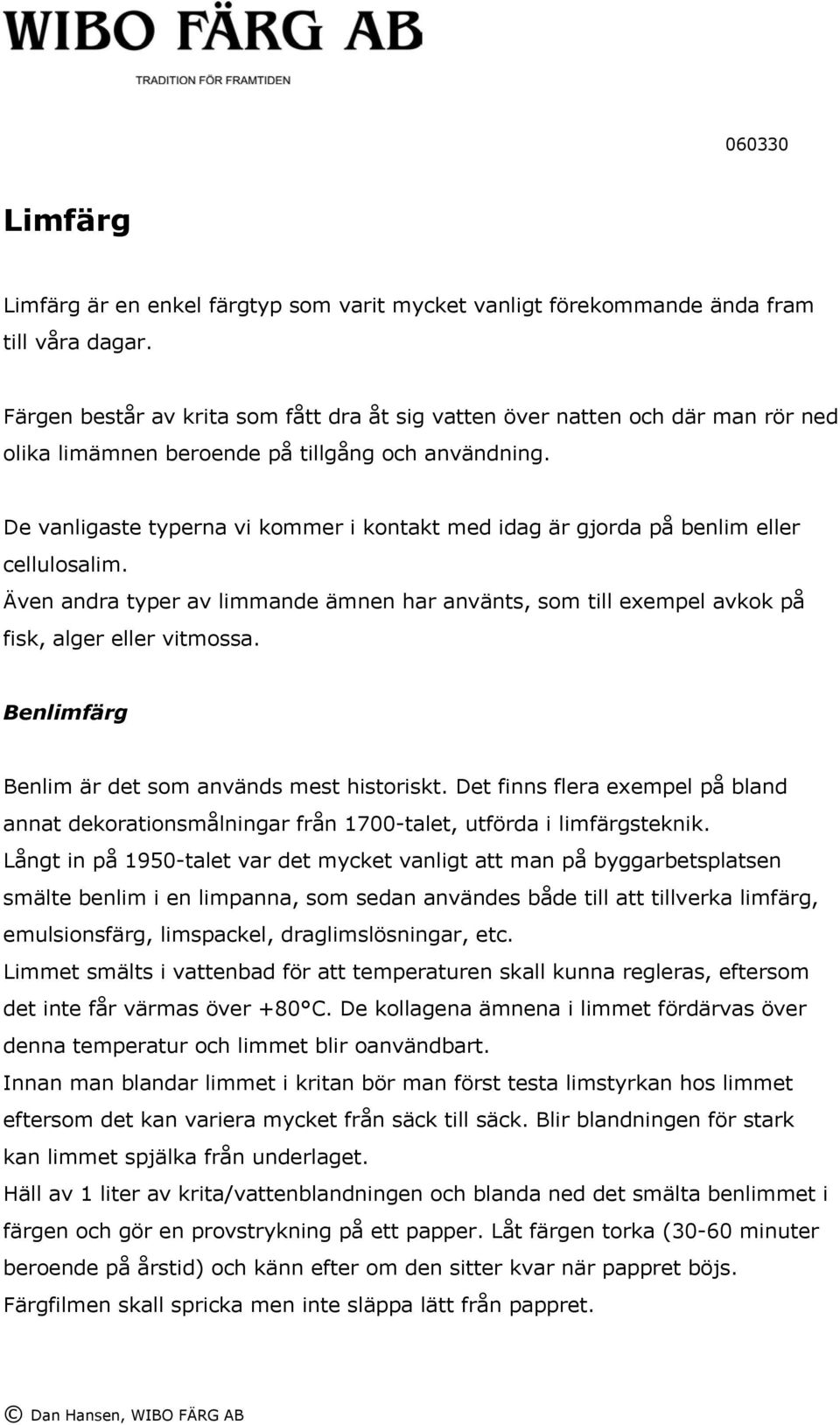 De vanligaste typerna vi kommer i kontakt med idag är gjorda på benlim eller cellulosalim. Även andra typer av limmande ämnen har använts, som till exempel avkok på fisk, alger eller vitmossa.