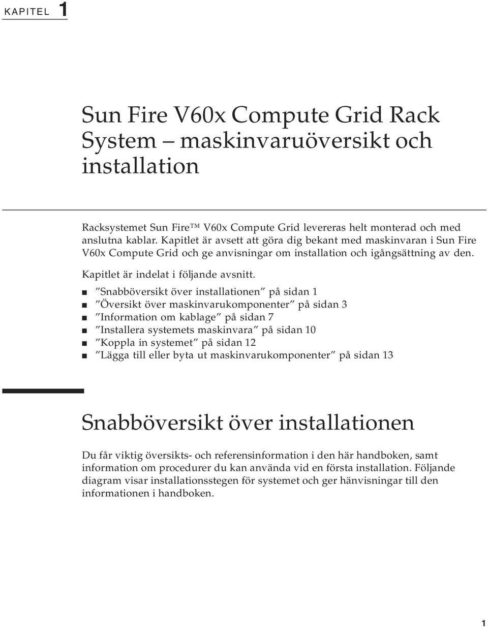 Snabböversikt över installationen på sidan 1 Översikt över maskinvarukomponenter på sidan 3 Information om kablage på sidan 7 Installera systemets maskinvara på sidan 10 Koppla in systemet på sidan