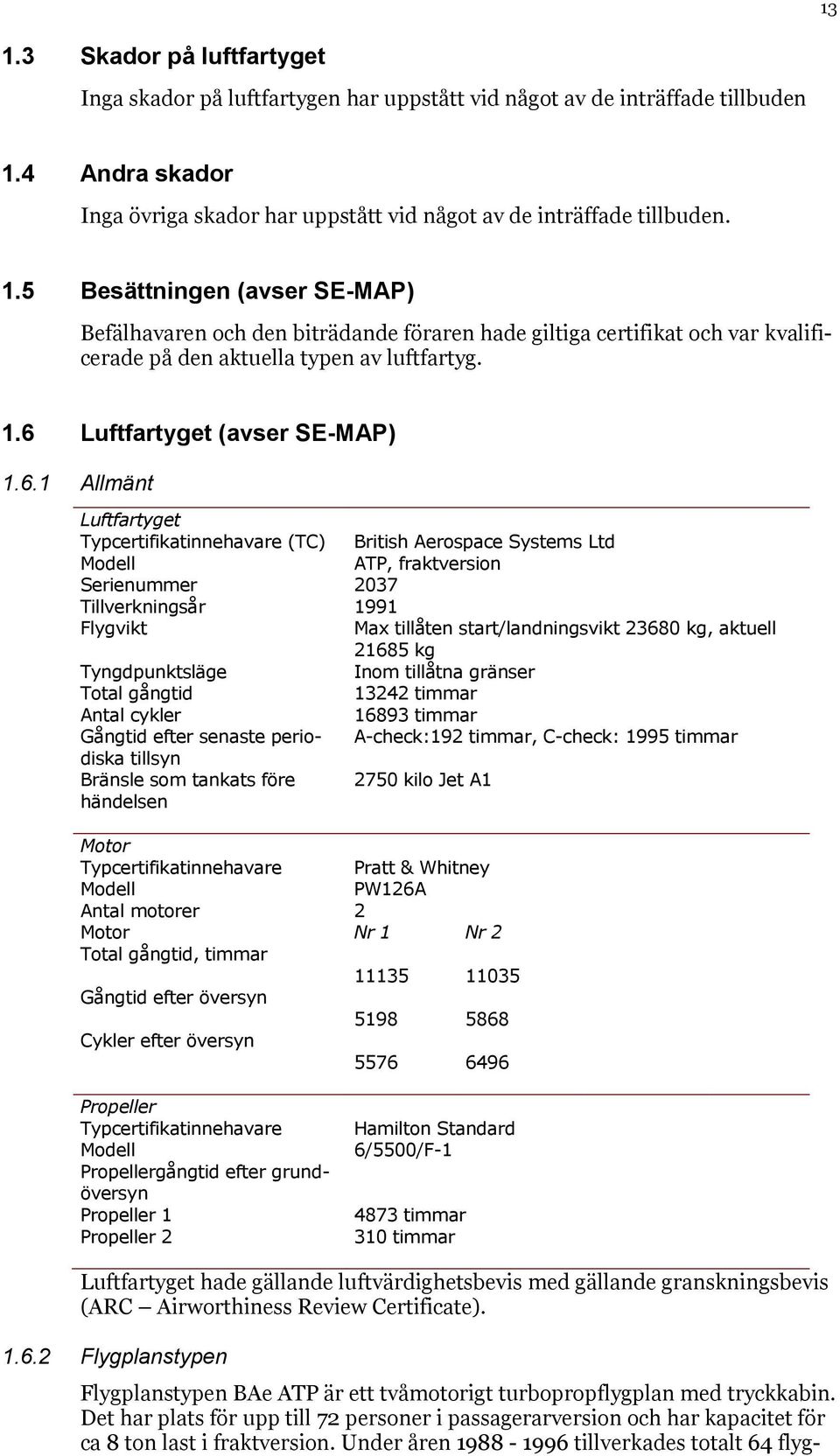 tillåten start/landningsvikt 23680 kg, aktuell 21685 kg Tyngdpunktsläge Inom tillåtna gränser Total gångtid 13242 timmar Antal cykler 16893 timmar Gångtid efter senaste periodiska A-check:192 timmar,