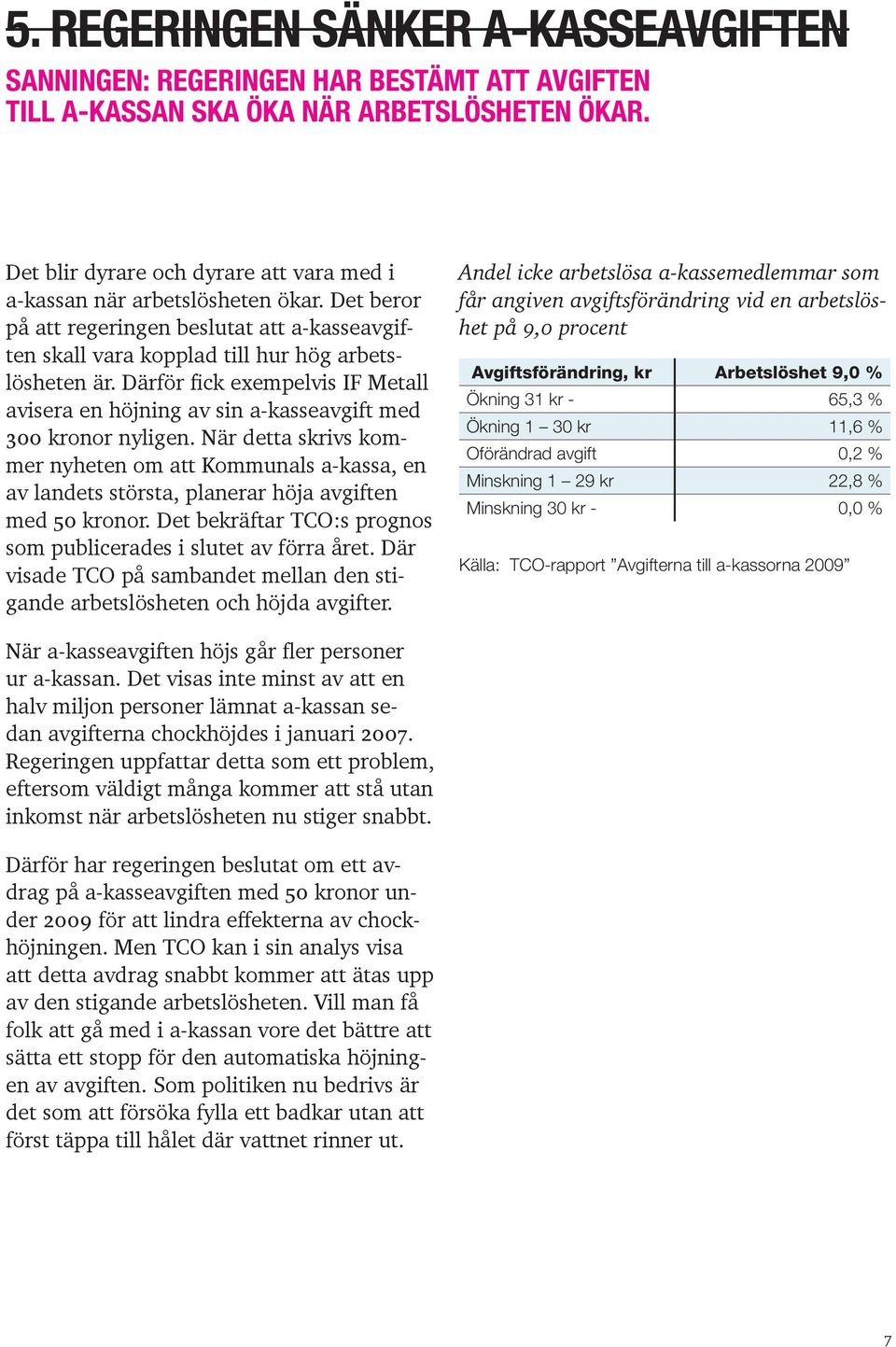 Därför fick exempelvis IF Metall avisera en höjning av sin a-kasseavgift med 300 kronor nyligen.