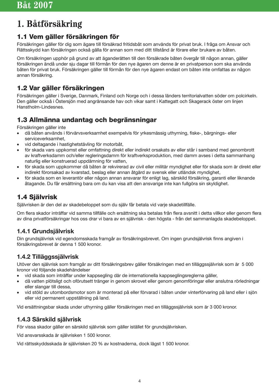 Om försäkringen upphör på grund av att äganderätten till den försäkrade båten övergår till någon annan, gäller försäkringen ändå under sju dagar till förmån för den nye ägaren om denne är en