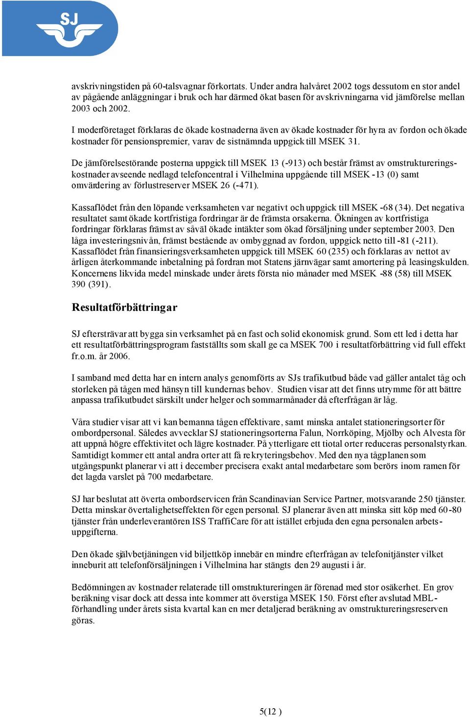 I moderföretaget förklaras de ökade kostnaderna även av ökade kostnader för hyra av fordon och ökade kostnader för pensionspremier, varav de sistnämnda uppgick till MSEK 31.