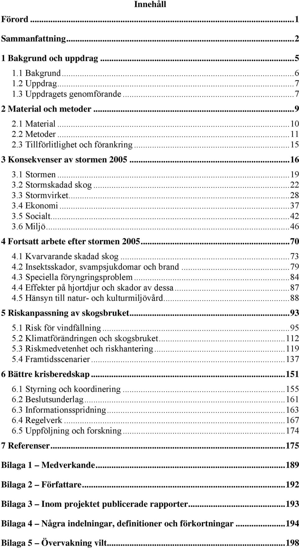 ..46 4 Fortsatt arbete efter stormen 2005...70 4.1 Kvarvarande skadad skog...73 4.2 Insektsskador, svampsjukdomar och brand...79 4.3 Speciella föryngringsproblem...84 4.