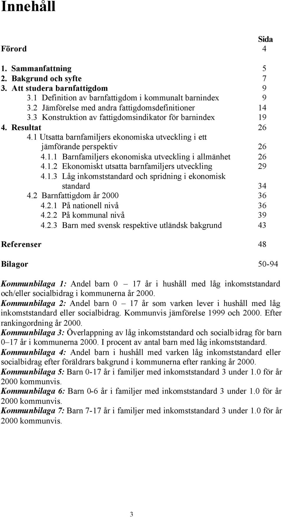 1 Utsatta barnfamiljers ekonomiska utveckling i ett jämförande perspektiv 26 4.1.1 Barnfamiljers ekonomiska utveckling i allmänhet 26 4.1.2 Ekonomiskt utsatta barnfamiljers utveckling 29 4.1.3 Låg inkomststandard och spridning i ekonomisk standard 34 4.