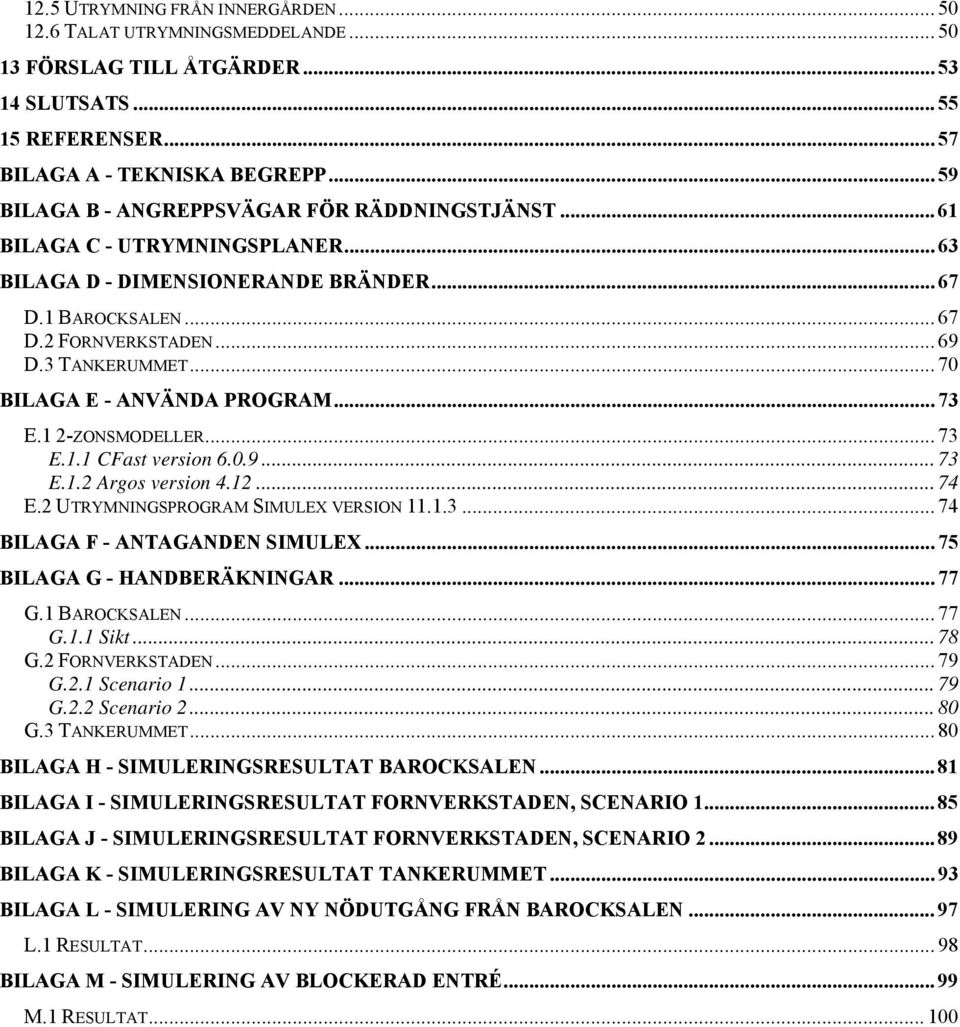 .. 70 BILAGA E - ANVÄNDA PROGRAM... 73 E.1 2-ZONSMODELLER... 73 E.1.1 CFast version 6.0.9... 73 E.1.2 Argos version 4.12... 74 E.2 UTRYMNINGSPROGRAM SIMULEX VERSION 11.1.3... 74 BILAGA F - ANTAGANDEN SIMULEX.