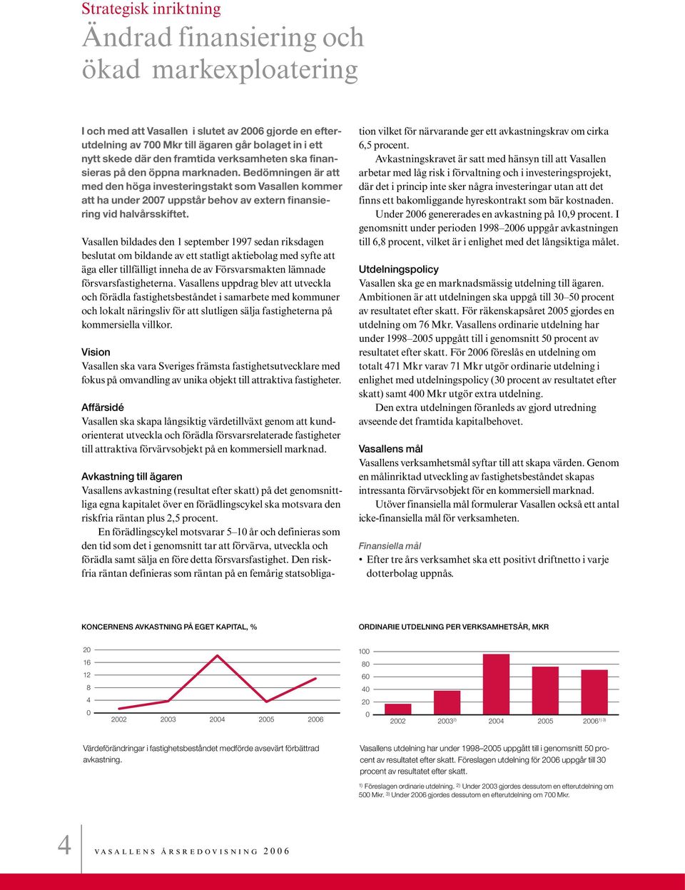 Bedömningen är att med den höga investeringstakt som Vasallen kommer att ha under 2007 uppstår behov av extern finansiering vid halvårsskiftet.