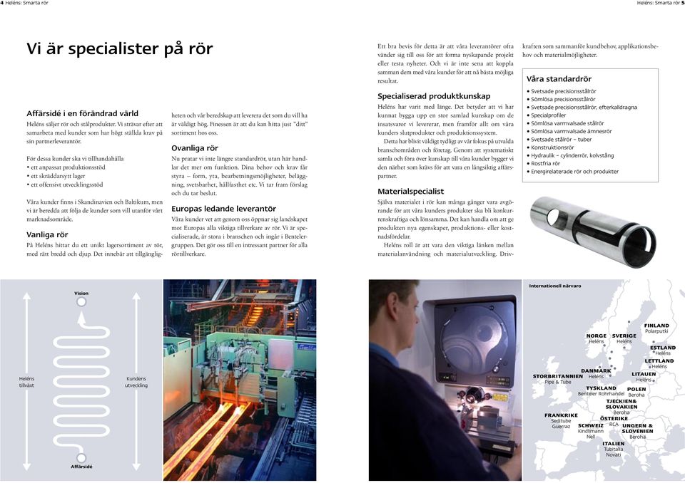 För dessa kunder ska vi tillhandahålla ett anpassat produktionsstöd ett skräddarsytt lager ett offensivt utvecklingsstöd Våra kunder finns i Skandinavien och Baltikum, men vi är beredda att följa de