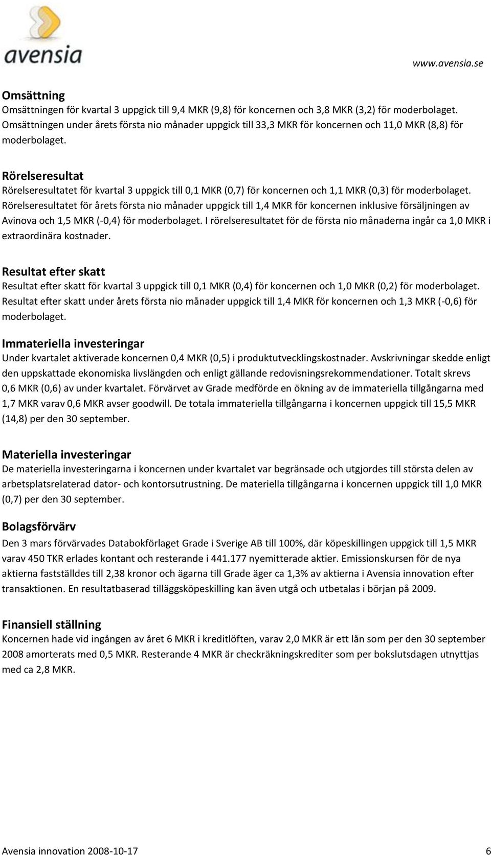 Rörelseresultat Rörelseresultatet för kvartal 3 uppgick till 0,1 MKR (0,7) för koncernen och 1,1 MKR (0,3) för moderbolaget.