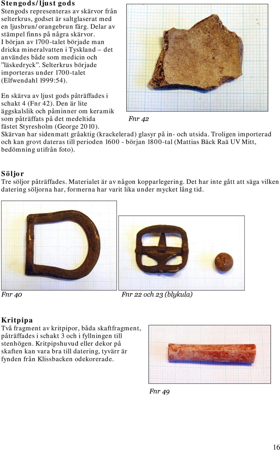 En skärva av ljust gods påträffades i schakt 4 (Fnr 42). Den är lite äggskalslik och påminner om keramik som påträffats på det medeltida Fnr 42 fästet Styresholm (George 2010).