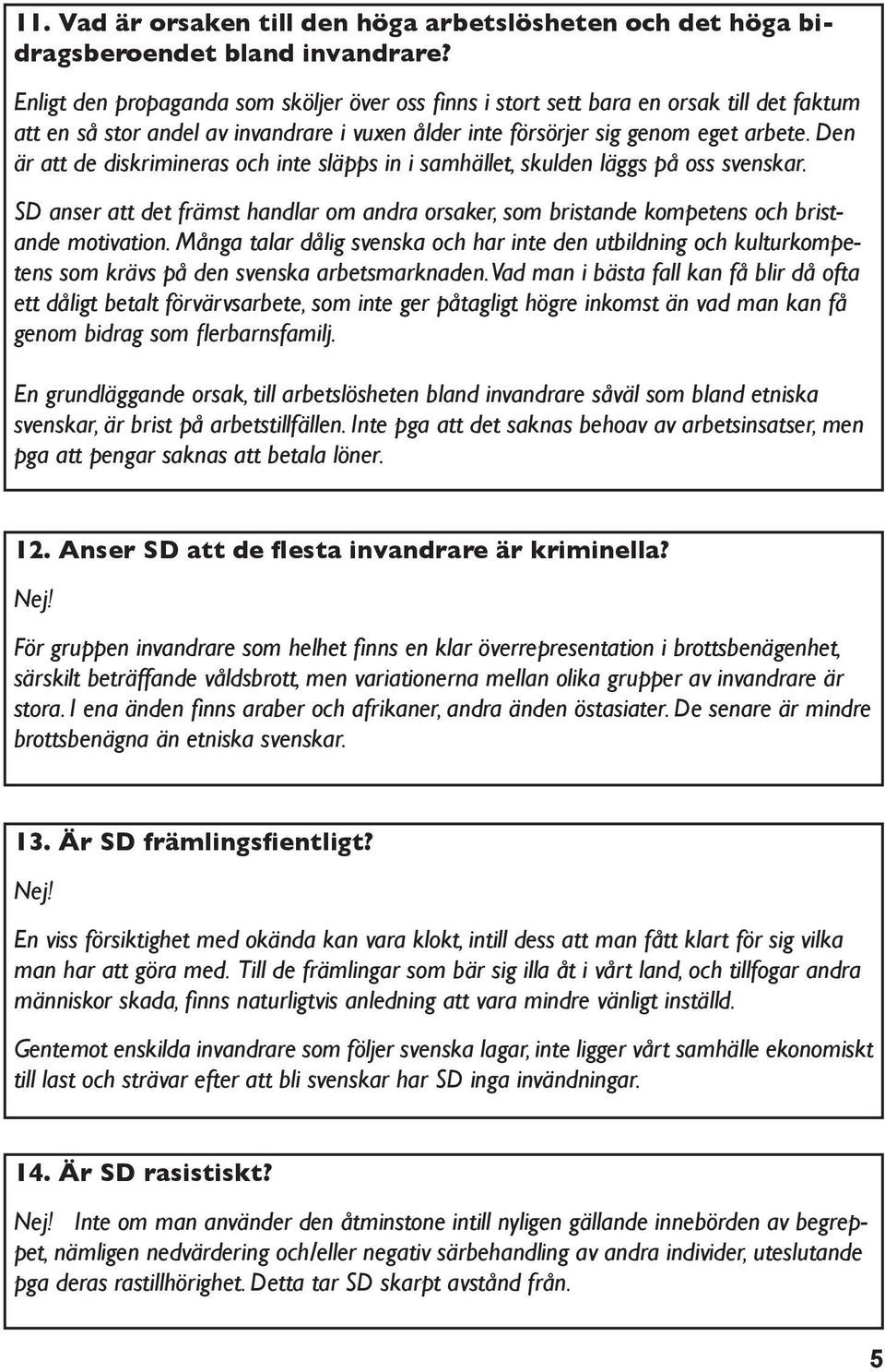 Den är att de diskrimineras och inte släpps in i samhället, skulden läggs på oss svenskar. SD anser att det främst handlar om andra orsaker, som bristande kompetens och bristande motivation.