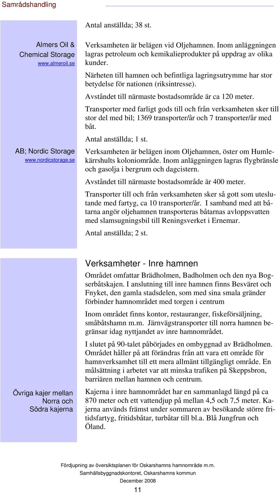 Avståndet till närmaste bostadsområde är ca 120 meter. Transporter med farligt gods till och från verksamheten sker till stor del med bil; 1369 transporter/år och 7 transporter/år med båt.