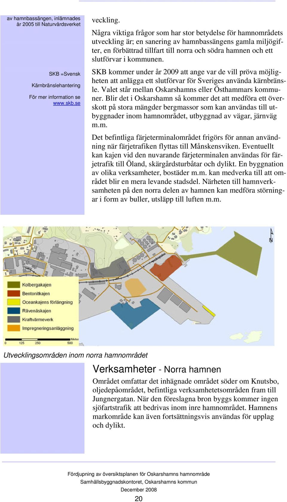 kommunen. SKB kommer under år 2009 att ange var de vill pröva möjligheten att anlägga ett slutförvar för Sveriges använda kärnbränsle. Valet står mellan Oskarshamns eller Östhammars kommuner.