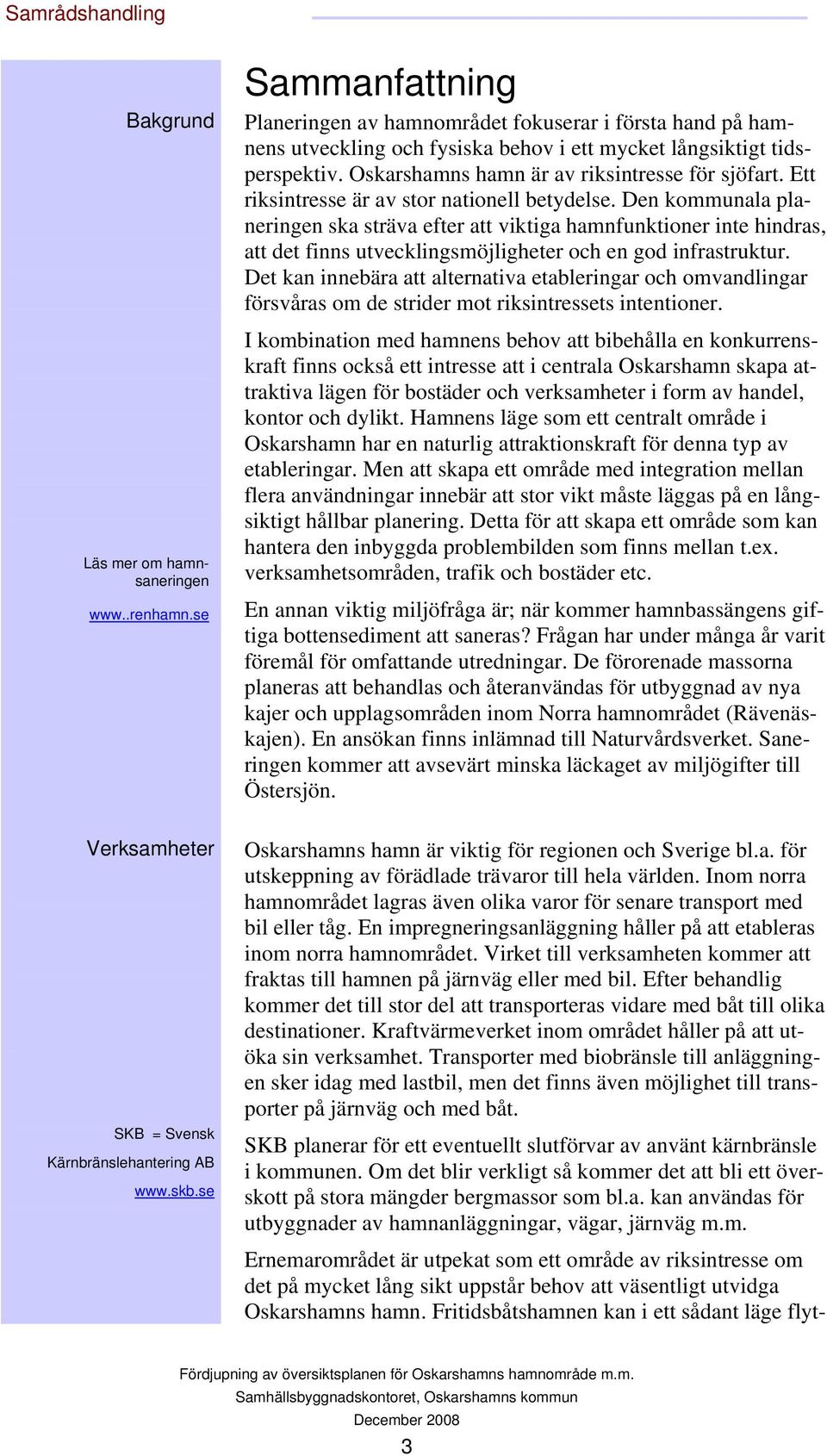 Ett riksintresse är av stor nationell betydelse. Den kommunala planeringen ska sträva efter att viktiga hamnfunktioner inte hindras, att det finns utvecklingsmöjligheter och en god infrastruktur.