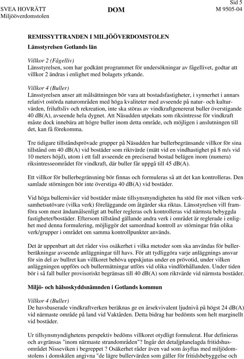 Länsstyrelsen anser att målsättningen bör vara att bostadsfastigheter, i synnerhet i annars relativt ostörda naturområden med höga kvaliteter med avseende på natur- och kulturvärden, friluftsliv och