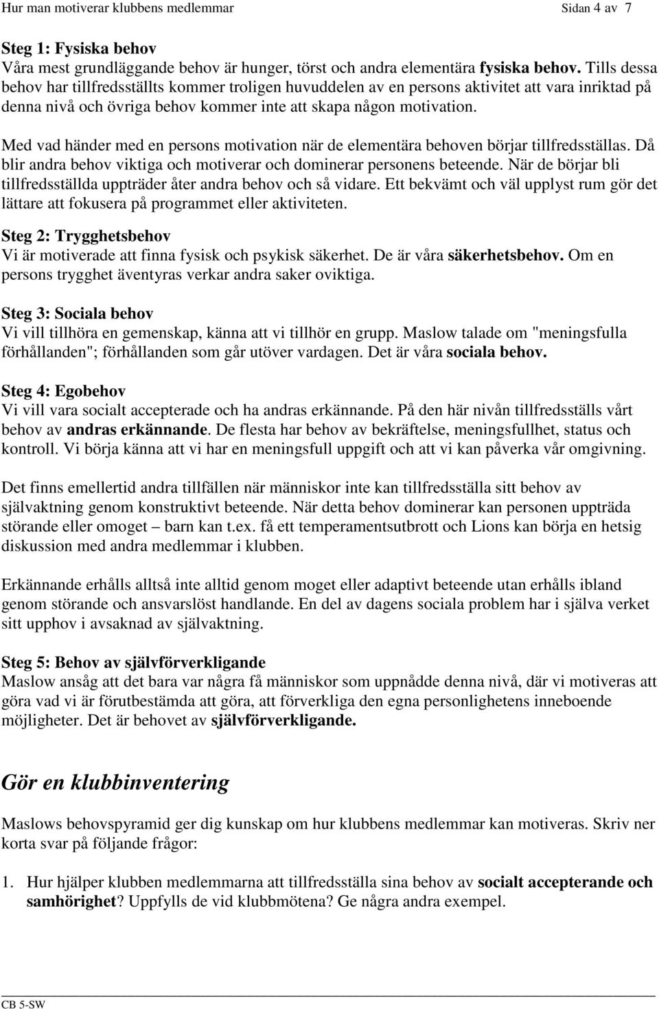 Med vad händer med en persons motivation när de elementära behoven börjar tillfredsställas. Då blir andra behov viktiga och motiverar och dominerar personens beteende.