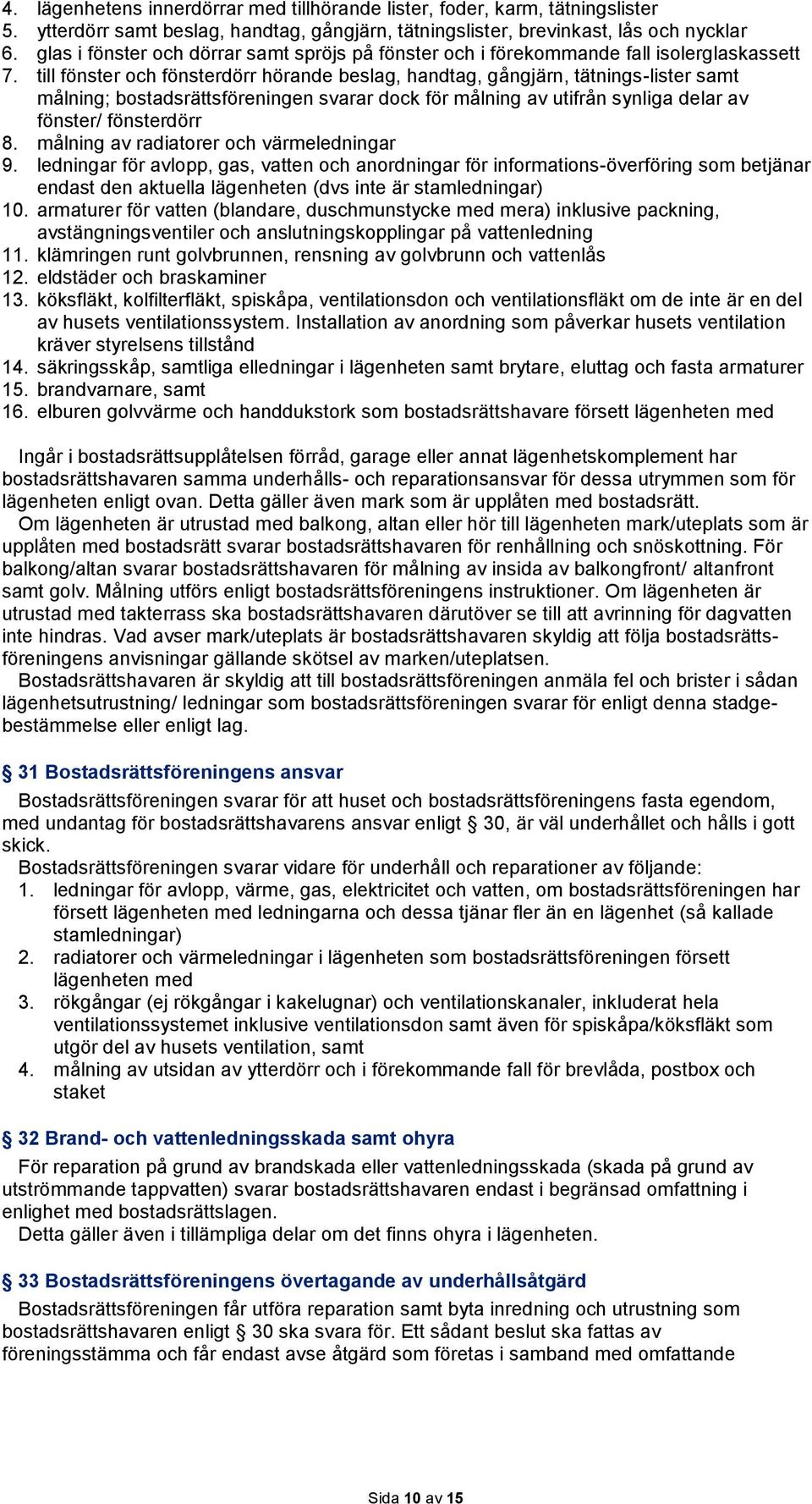 till fönster och fönsterdörr hörande beslag, handtag, gångjärn, tätnings-lister samt målning; bostadsrättsföreningen svarar dock för målning av utifrån synliga delar av fönster/ fönsterdörr 8.