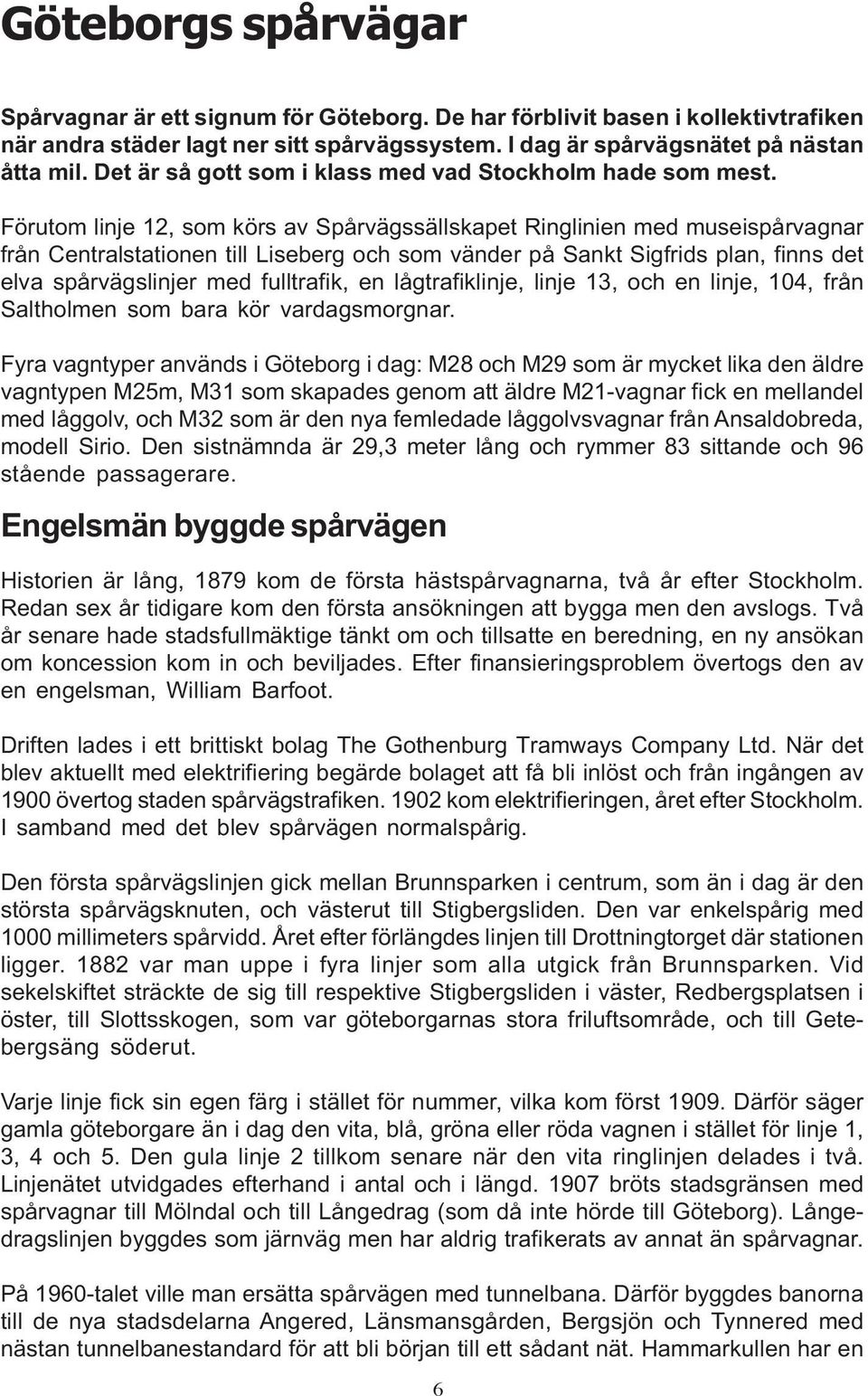 Förutom linje 12, som körs av Spårvägssällskapet Ringlinien med museispårvagnar från Centralstationen till Liseberg och som vänder på Sankt Sigfrids plan, finns det elva spårvägslinjer med