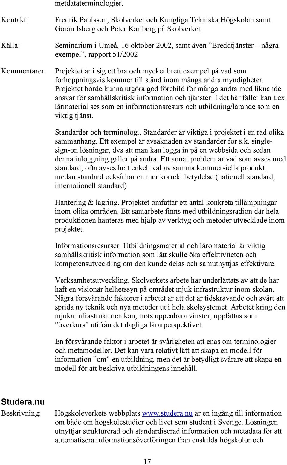 andra myndigheter. Projektet borde kunna utgöra god förebild för många andra med liknande ansvar för samhällskritisk information och tjänster. I det här fallet kan t.ex.