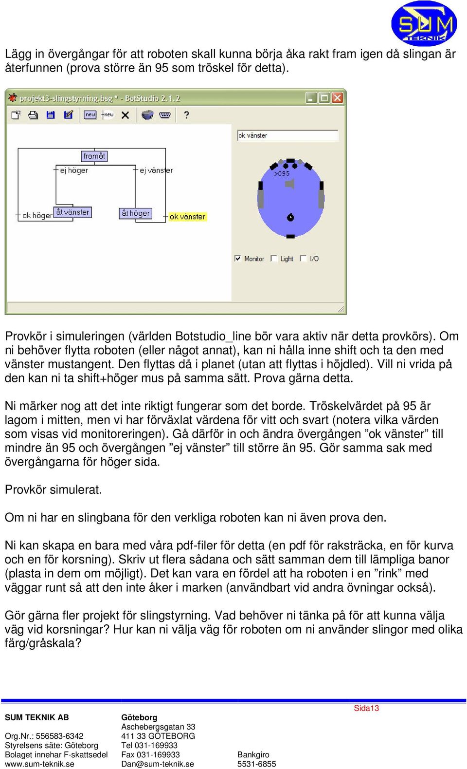 Den flyttas då i planet (utan att flyttas i höjdled). Vill ni vrida på den kan ni ta shift+höger mus på samma sätt. Prova gärna detta. Ni märker nog att det inte riktigt fungerar som det borde.