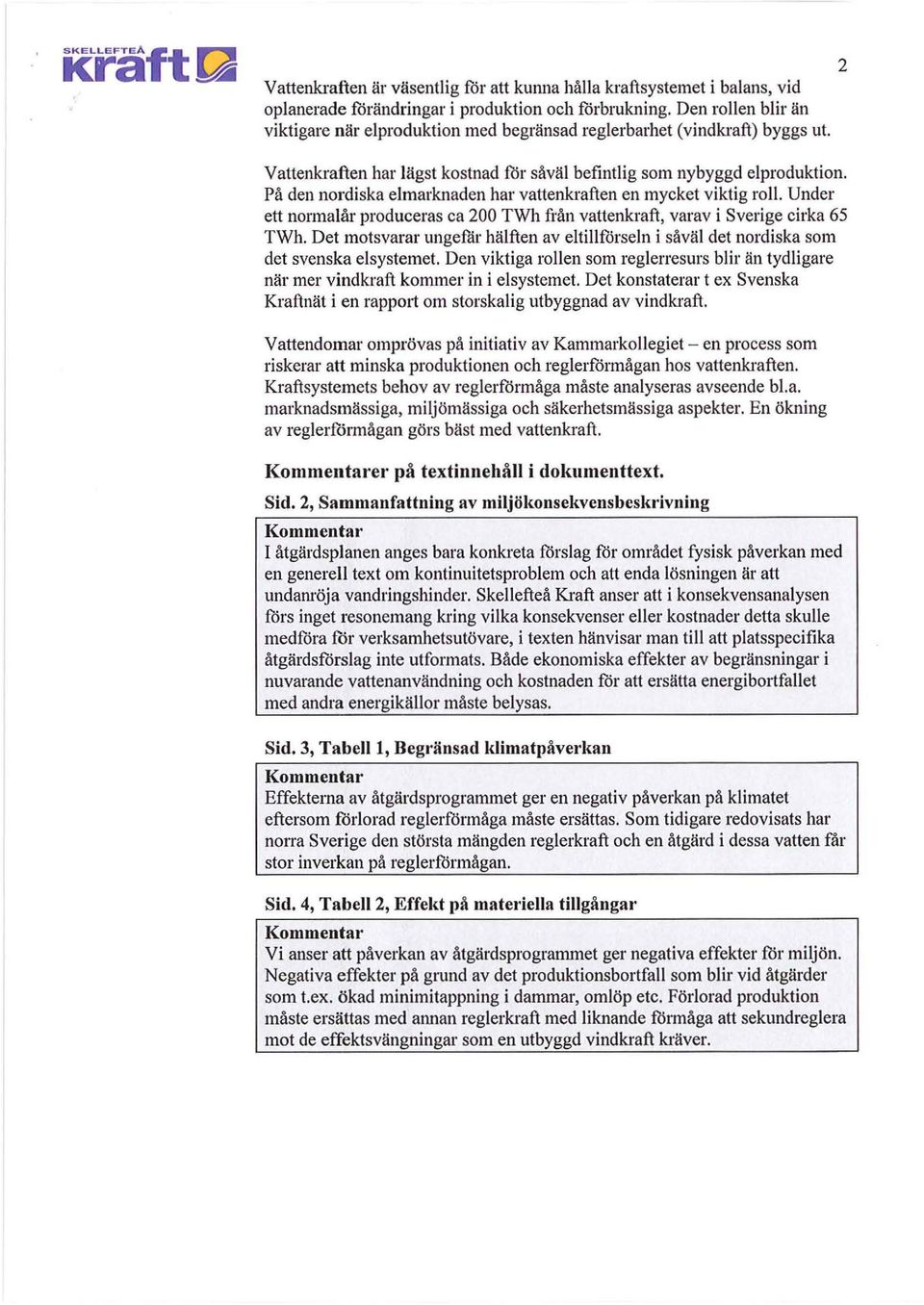 På den nordiska elmarknaden har vattenkraften en mycket viktig roll. Under ett normalår produceras ca 200 TWh från vattenkraft, varav i Sverige cirka 65 TWh.