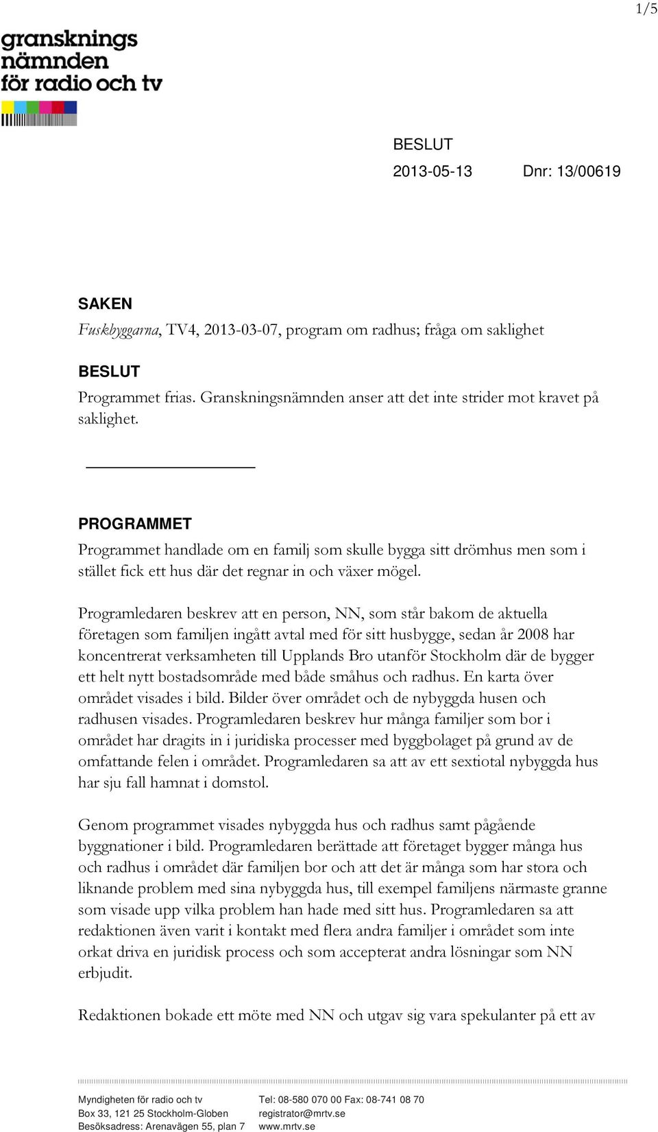 PROGRAMMET Programmet handlade om en familj som skulle bygga sitt drömhus men som i stället fick ett hus där det regnar in och växer mögel.