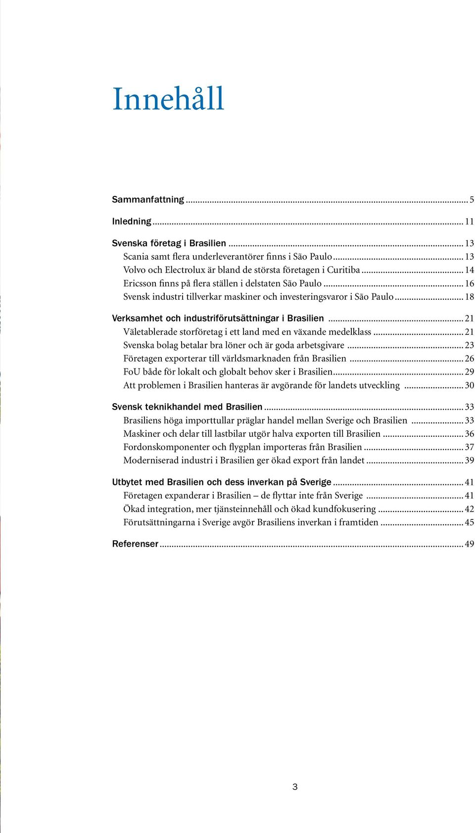 .. 21 Väletablerade storföretag i ett land med en växande medelklass... 21 Svenska bolag betalar bra löner och är goda arbetsgivare... 23 Företagen exporterar till världsmarknaden från Brasilien.