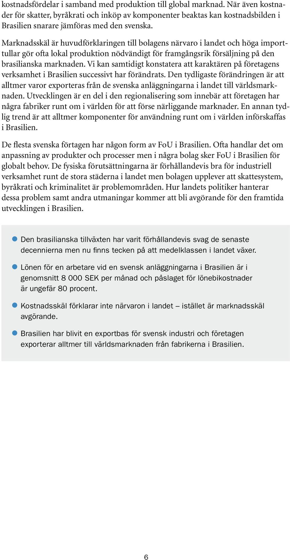 Marknadsskäl är huvudförklaringen till bolagens närvaro i landet och höga importtullar gör ofta lokal produktion nödvändigt för framgångsrik försäljning på den brasilianska marknaden.