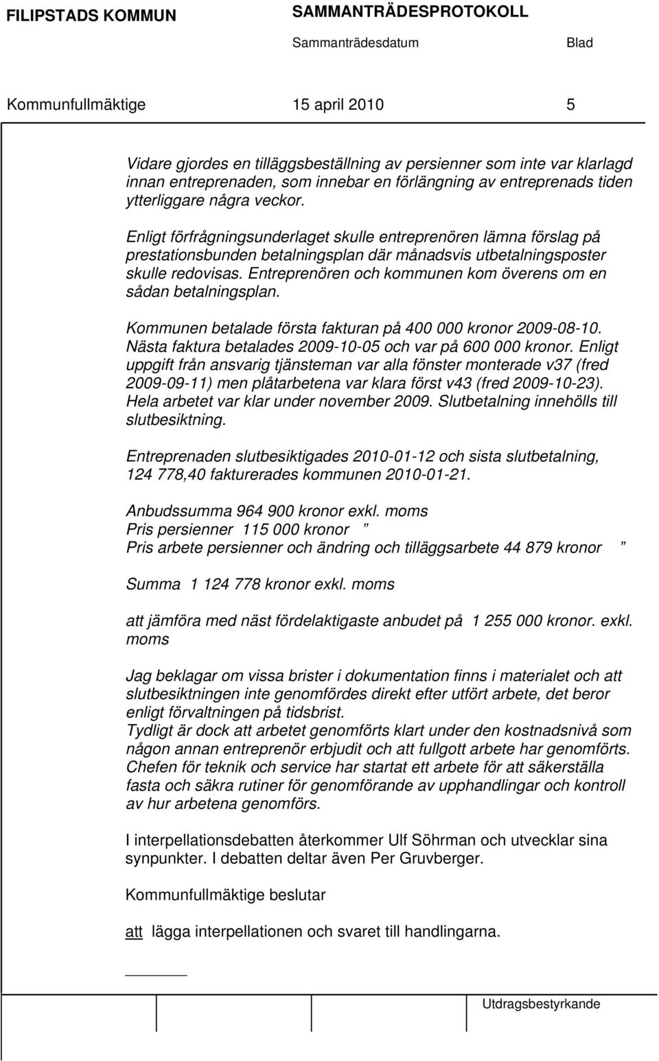 Entreprenören och kommunen kom överens om en sådan betalningsplan. Kommunen betalade första fakturan på 400 000 kronor 2009-08-10. Nästa faktura betalades 2009-10-05 och var på 600 000 kronor.