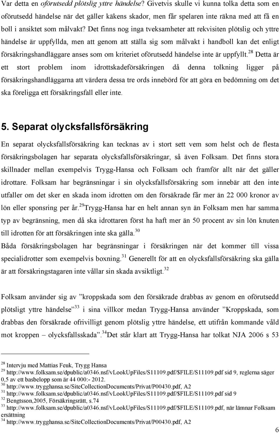 Det finns nog inga tveksamheter att rekvisiten plötslig och yttre händelse är uppfyllda, men att genom att ställa sig som målvakt i handboll kan det enligt försäkringshandläggare anses som om