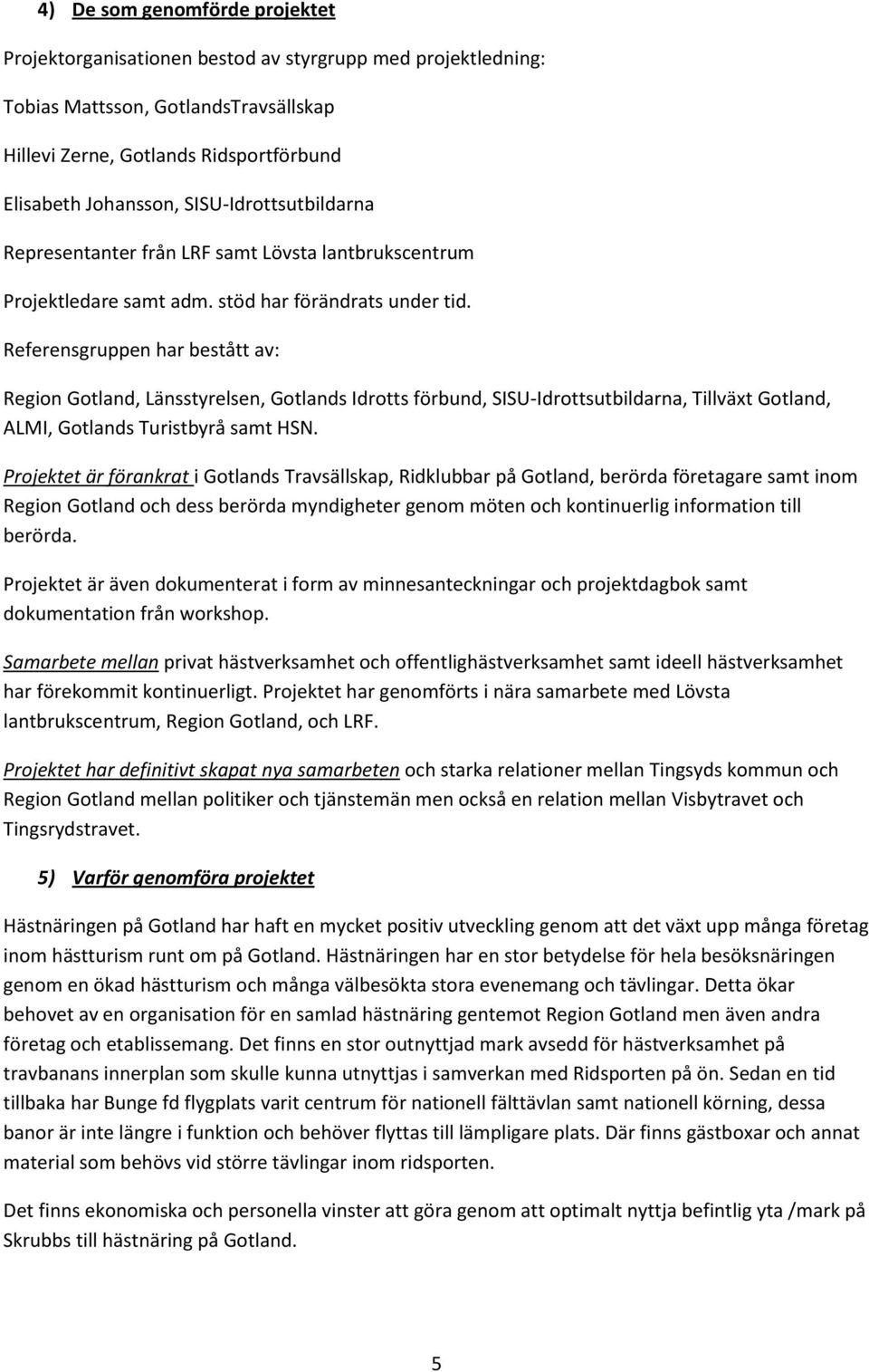 Referensgruppen har bestått av: Region Gotland, Länsstyrelsen, Gotlands Idrotts förbund, SISU-Idrottsutbildarna, Tillväxt Gotland, ALMI, Gotlands Turistbyrå samt HSN.