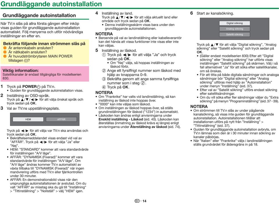 E Är huvudströmbrytaren MAIN POWER tillslagen (;)? Viktig information: Satellitkanaler är endast tillgängliga för modellserien 830. 1 Tryck på <a på TV:n.