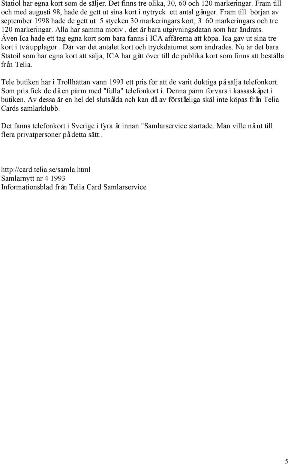 Även Ica hade ett tag egna kort som bara fanns i ICA affärerna att köpa. Ica gav ut sina tre kort i två upplagor. Där var det antalet kort och tryckdatumet som ändrades.