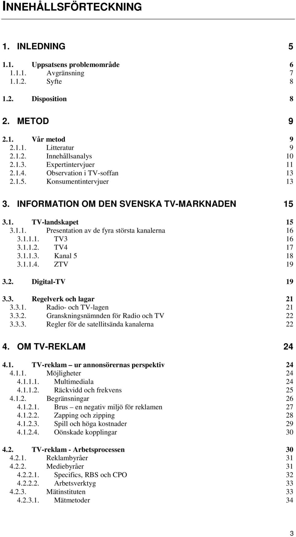 1.1.1. TV3 16 3.1.1.2. TV4 17 3.1.1.3. Kanal 5 18 3.1.1.4. ZTV 19 3.2. Digital-TV 19 3.3. Regelverk och lagar 21 3.3.1. Radio- och TV-lagen 21 3.3.2. Granskningsnämnden för Radio och TV 22 3.3.3. Regler för de satellitsända kanalerna 22 4.