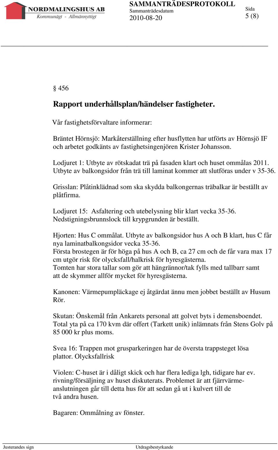 Lodjuret 1: Utbyte av rötskadat trä på fasaden klart och huset ommålas 2011. Utbyte av balkongsidor från trä till laminat kommer att slutföras under v 35-36.