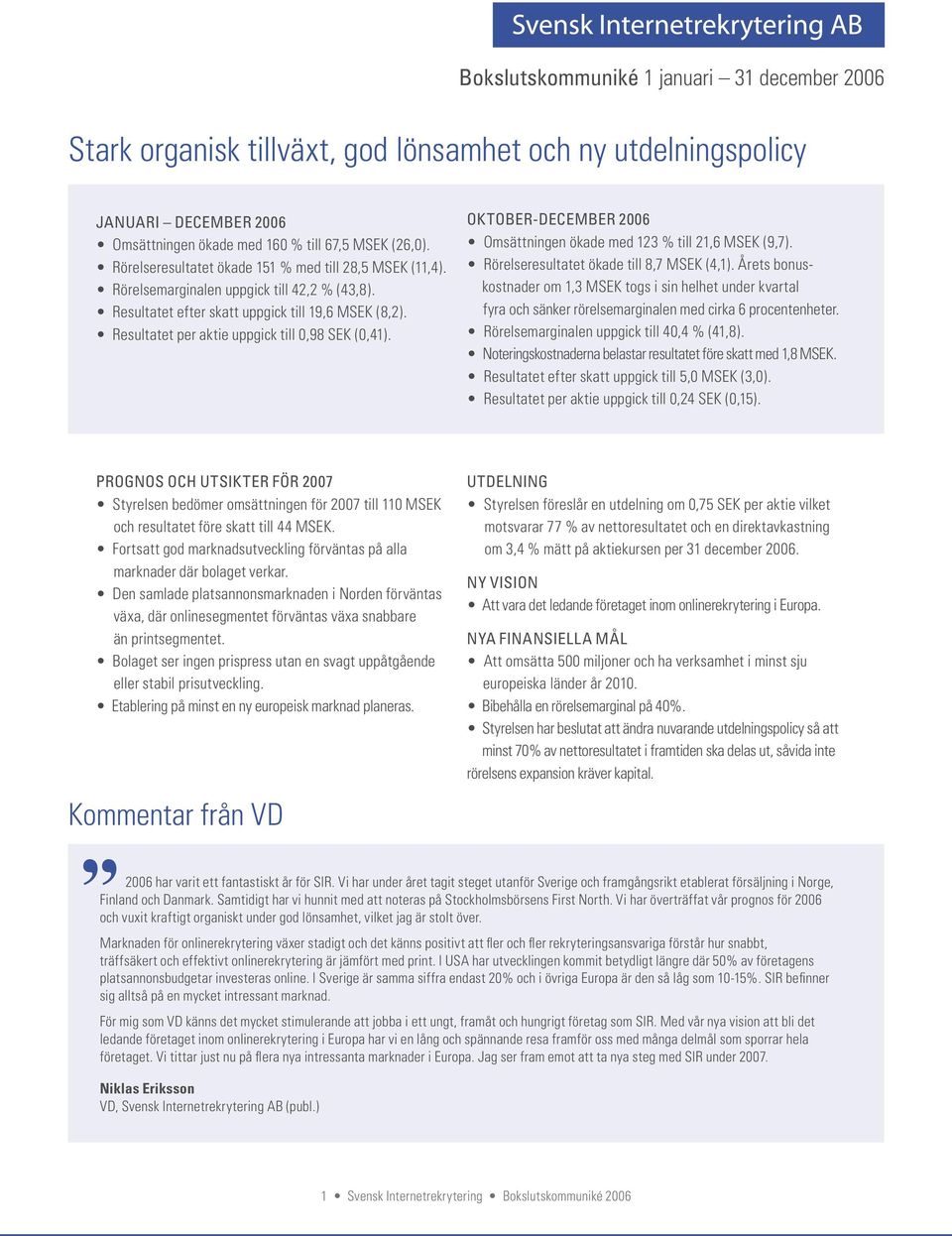 Resultatet per aktie uppgick till 0,98 SEK (0,41). OKTOBER-DECEMBER 2006 Omsättningen ökade med 123 % till 21,6 MSEK (9,7). Rörelseresultatet ökade till 8,7 MSEK (4,1).