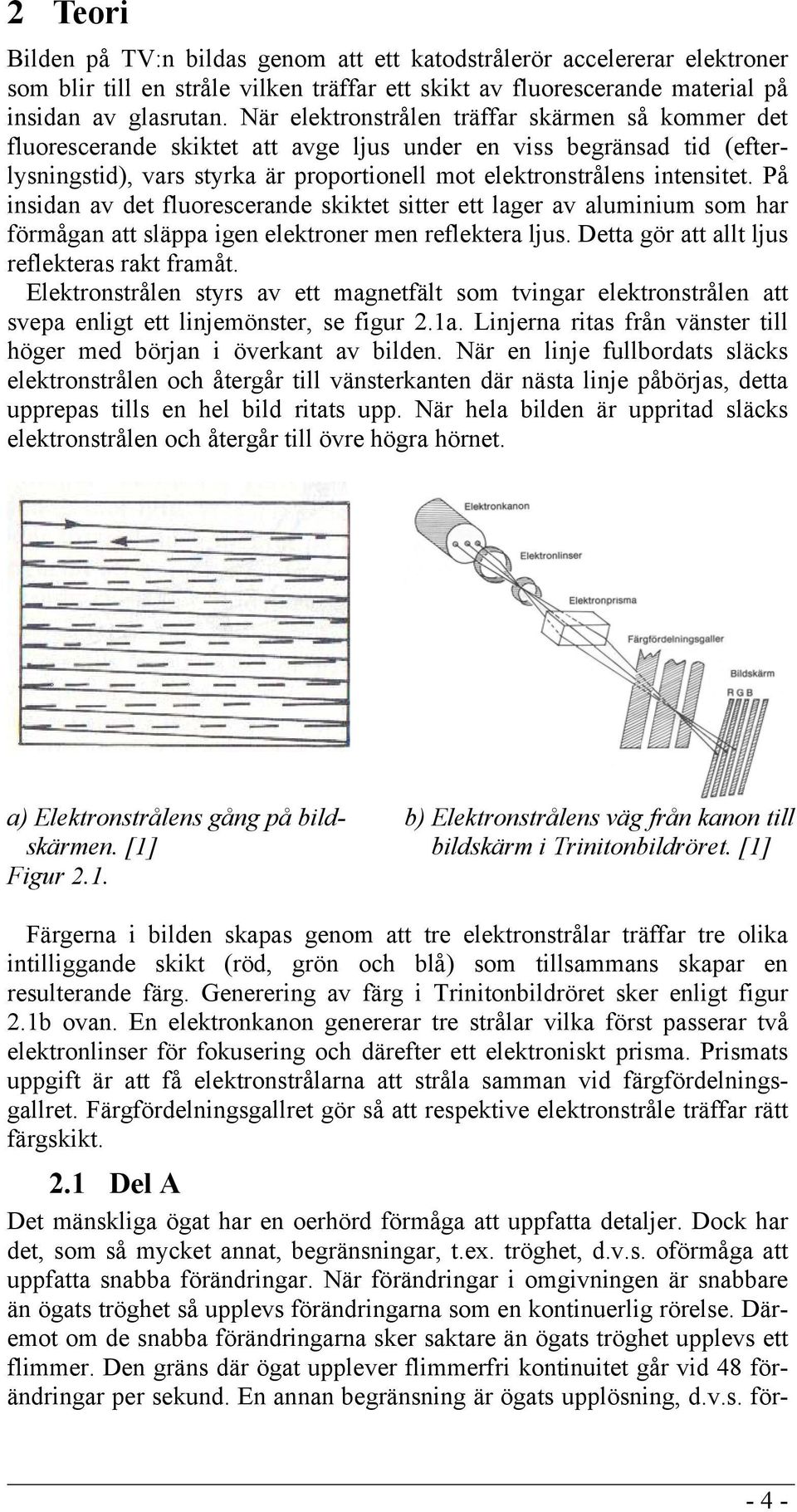 På insidan av det fluorescerande skiktet sitter ett lager av aluminium som har förmågan att släppa igen elektroner men reflektera ljus. Detta gör att allt ljus reflekteras rakt framåt.