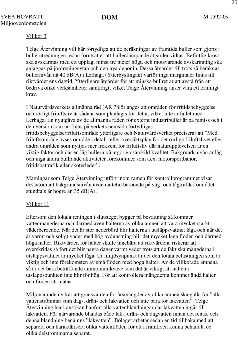 Dessa åtgärder till trots så beräknas bullernivån nå 40 db(a) i Lerhaga (Ytterbyslingan) varför inga marginaler finns till riktvärdet ens dagtid.